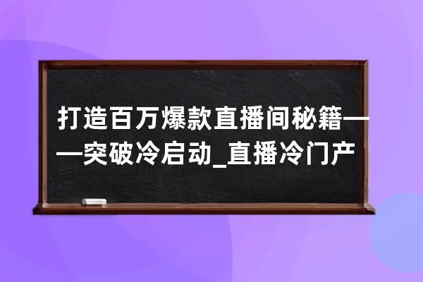打造百萬爆款直播間秘籍——突破冷啟動_直播冷門產(chǎn)品 
