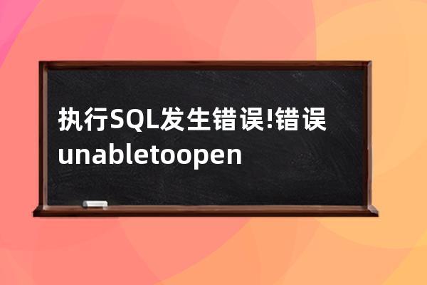 執(zhí)行SQL發(fā)生錯(cuò)誤!錯(cuò)誤: unable to open database file