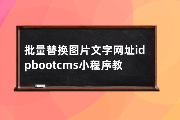 批量替換 圖片 文字 網(wǎng)址 id pbootcms小程序教程