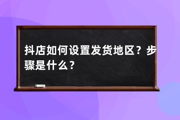 抖店如何設(shè)置發(fā)貨地區(qū)？步驟是什么？ 