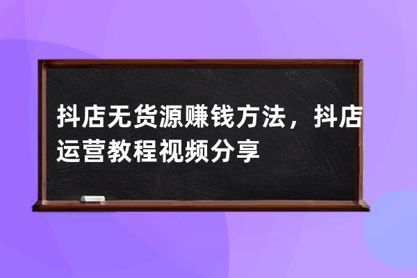 抖店無貨源賺錢方法，抖店運營教程視頻分享 