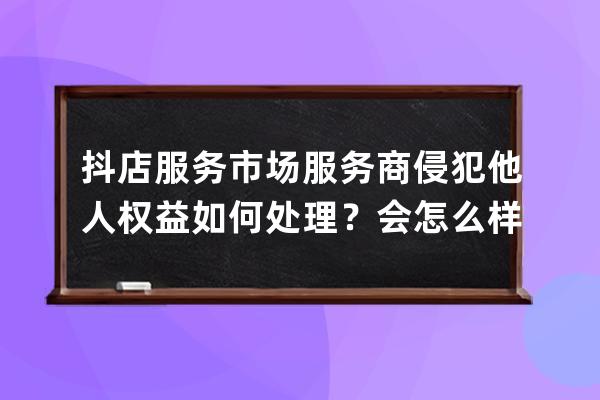 抖店服務市場服務商侵犯他人權益如何處理？會怎么樣？ 