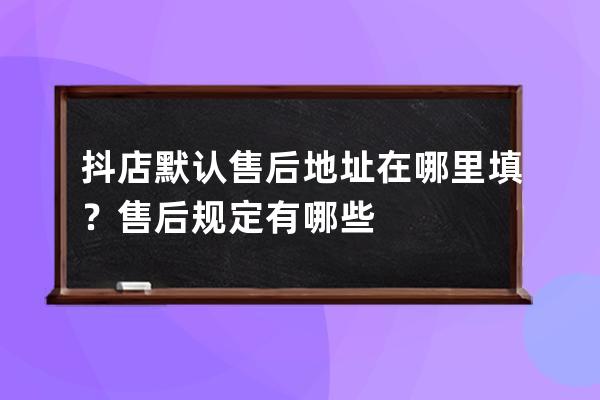 抖店默認售后地址在哪里填？售后規定有哪些? 