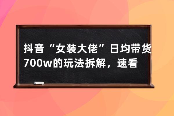抖音“女裝大佬”日均帶貨700w的玩法拆解，速看！