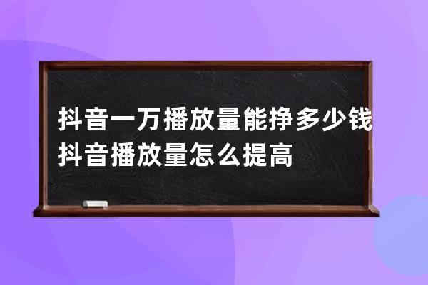 抖音一萬(wàn)播放量能掙多少錢(qián) 抖音播放量怎么提高