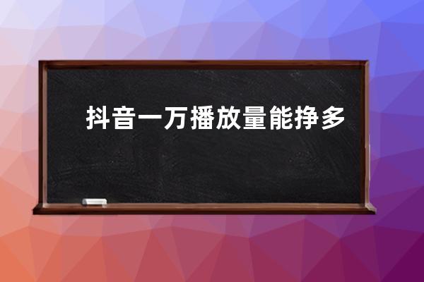抖音一萬播放量能掙多少錢 抖音播放量怎么提高