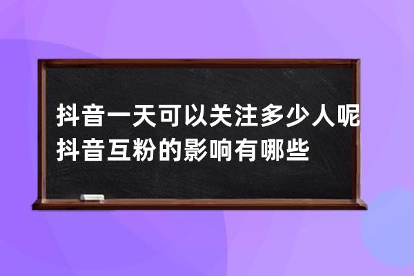 抖音一天可以關注多少人呢 抖音互粉的影響有哪些 