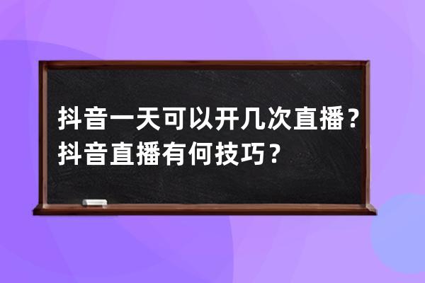 抖音一天可以開幾次直播？抖音直播有何技巧？ 