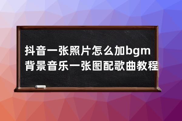 抖音一張照片怎么加bgm背景音樂 一張圖配歌曲教程_抖音怎么一個圖片整首配樂 