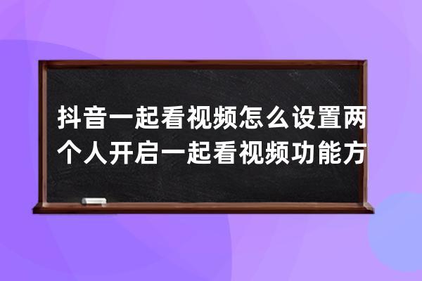抖音一起看視頻怎么設置兩個人 開啟一起看視頻功能方法_抖音如何兩個視頻一 