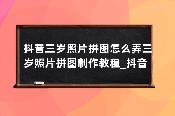 抖音三歲照片拼圖怎么弄 三歲照片拼圖制作教程_抖音怎么生成三歲照片 