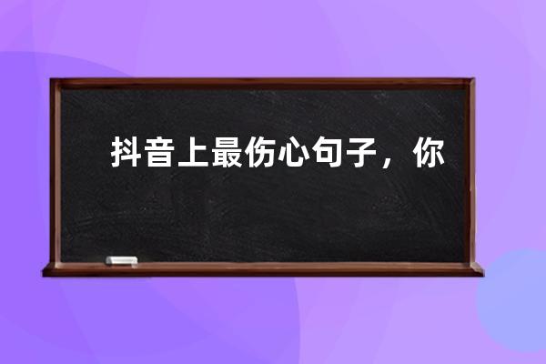 抖音上最傷心句子，你知道嗎？