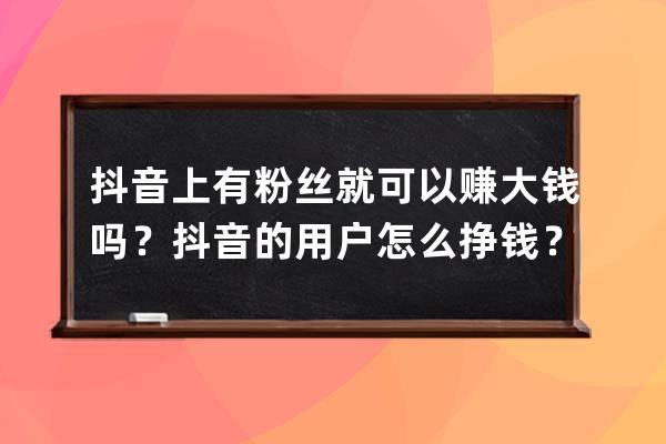 抖音上有粉絲就可以賺大錢嗎？抖音的用戶怎么掙錢？ 