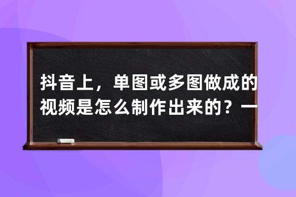 抖音上，單圖或多圖做成的視頻是怎么制作出來的？一款軟件教會你 