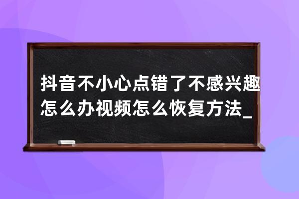 抖音不小心點錯了不感興趣怎么辦 視頻怎么恢復方法_抖音點了不感興趣的視頻 