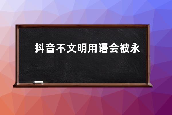 抖音不文明用語會被永久封禁嗎?抖音封禁是什么意思？