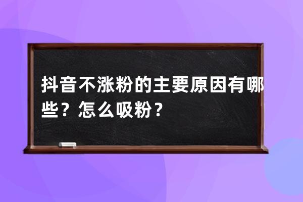 抖音不漲粉的主要原因有哪些？怎么吸粉？ 