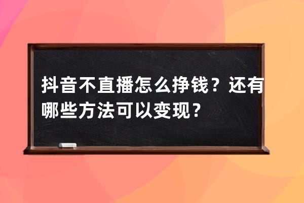 抖音不直播怎么掙錢？還有哪些方法可以變現？ 