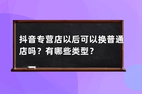 抖音專營(yíng)店以后可以換普通店嗎？有哪些類型？ 