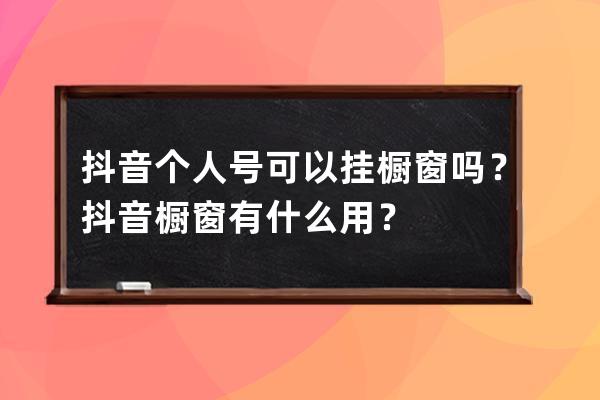 抖音個人號可以掛櫥窗嗎？抖音櫥窗有什么用？ 