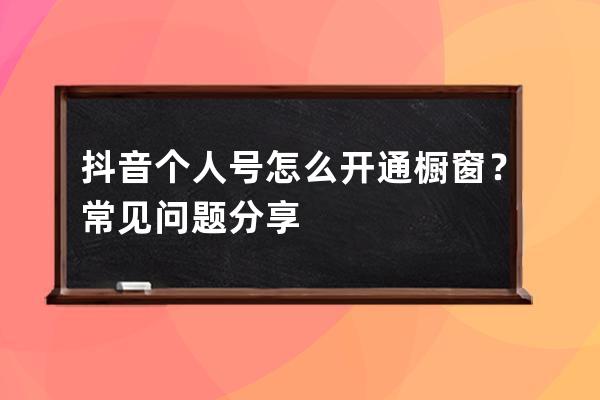 抖音個人號怎么開通櫥窗？常見問題分享 