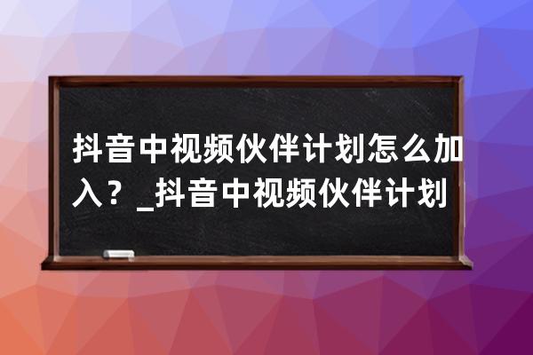 抖音中視頻伙伴計劃怎么加入？_抖音中視頻伙伴計劃要不要加入 