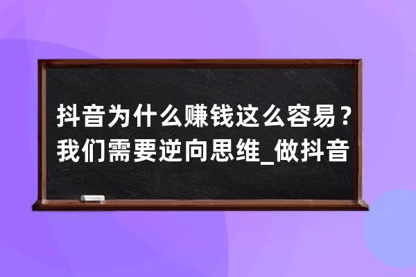 抖音為什么賺錢這么容易？我們需要逆向思維_做抖音的思維 