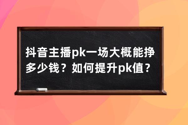 抖音主播pk一場(chǎng)大概能掙多少錢？如何提升pk值？ 