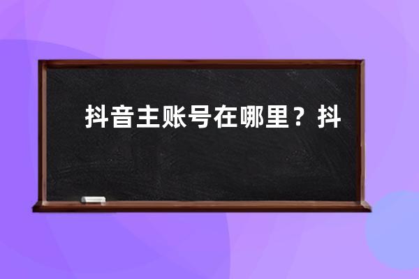 抖音主賬號在哪里？抖音子賬號在哪里登錄？ 