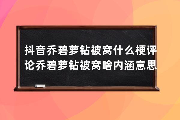 抖音喬碧蘿鉆被窩什么梗 評論喬碧蘿鉆被窩啥內涵意思_喬碧蘿鉆被窩是什么意 