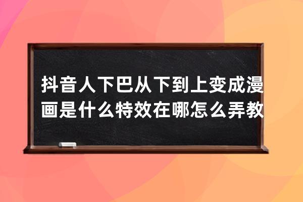 抖音人下巴從下到上變成漫畫是什么特效在哪 怎么弄教程分享_抖音半臉漫畫下 