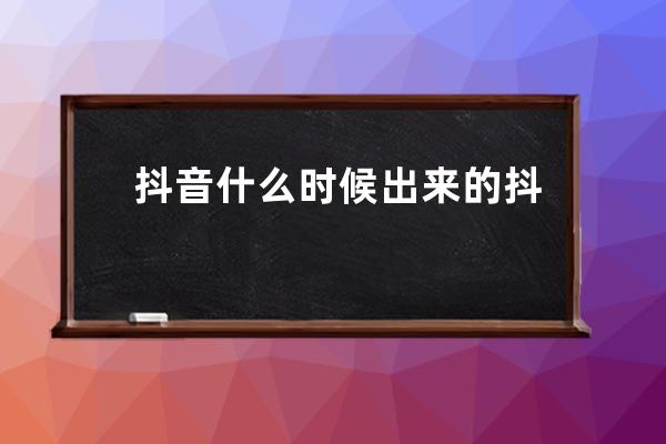 抖音什么時候出來的 抖音什么時候火的 
