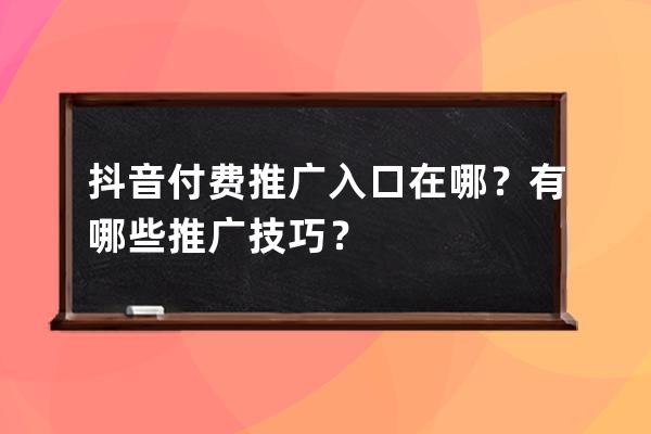抖音付費推廣入口在哪？有哪些推廣技巧？ 