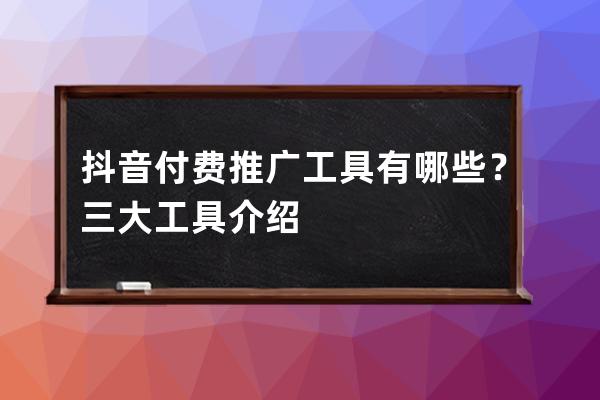 抖音付費推廣工具有哪些？三大工具介紹 