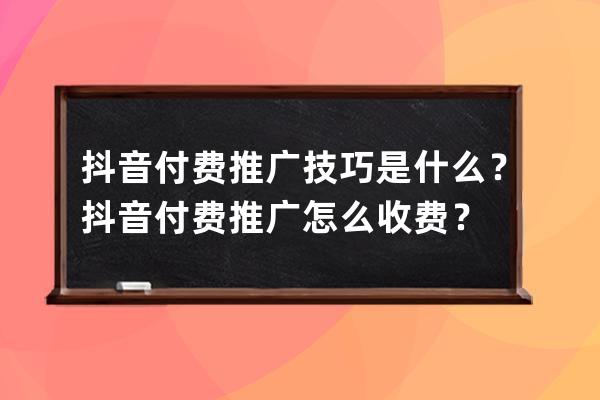 抖音付費(fèi)推廣技巧是什么？抖音付費(fèi)推廣怎么收費(fèi)？ 