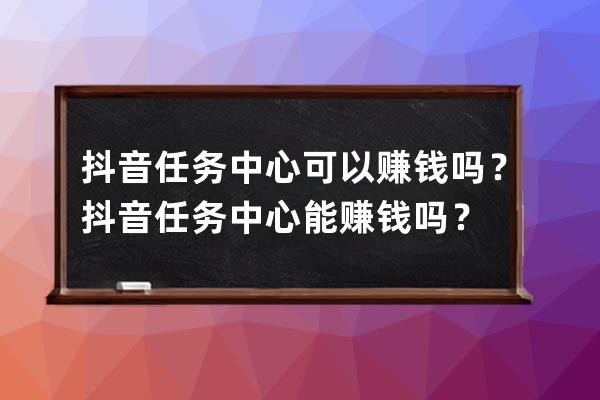 抖音任務(wù)中心可以賺錢嗎？抖音任務(wù)中心能賺錢嗎？ 