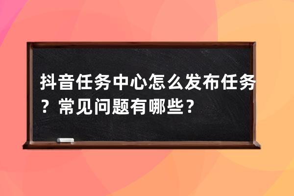 抖音任務(wù)中心怎么發(fā)布任務(wù)？常見問題有哪些？ 