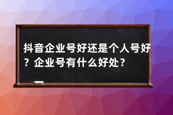抖音企業(yè)號(hào)好還是個(gè)人號(hào)好？企業(yè)號(hào)有什么好處？ 