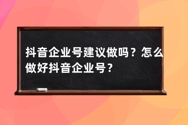 抖音企業號建議做嗎？怎么做好抖音企業號？ 