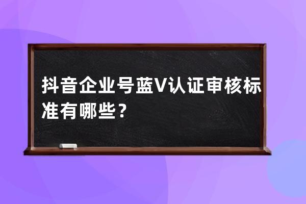 抖音企業號藍V認證審核標準有哪些？ 