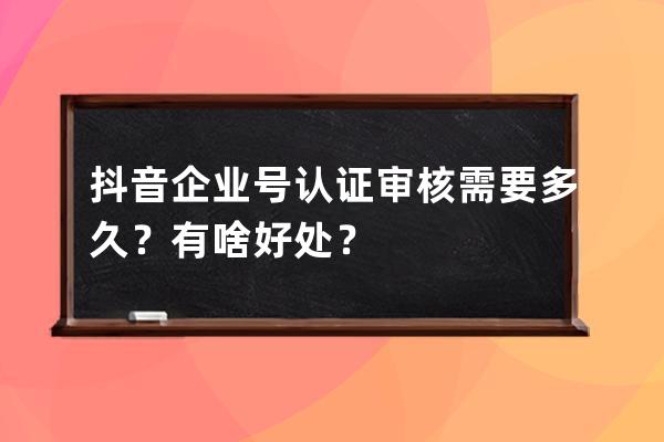 抖音企業號認證審核需要多久？有啥好處？ 