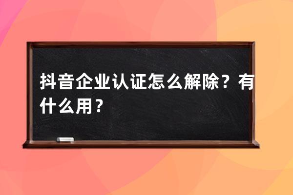 抖音企業認證怎么解除？有什么用？ 