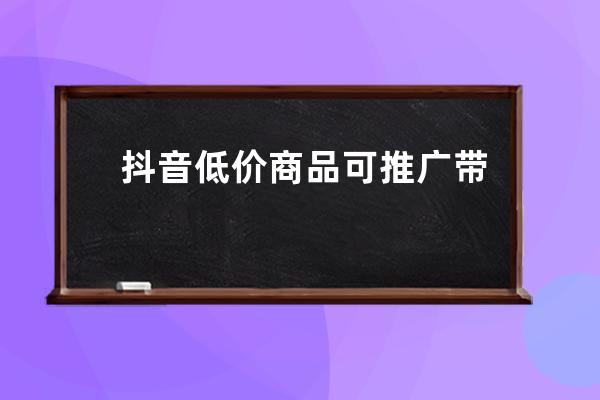 抖音低價(jià)商品可推廣帶貨