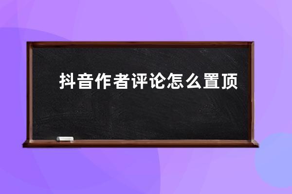 抖音作者評論怎么置頂 抖音怎么隱藏評論 