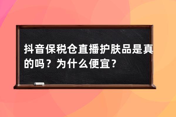 抖音保稅倉(cāng)直播護(hù)膚品是真的嗎？為什么便宜？ 