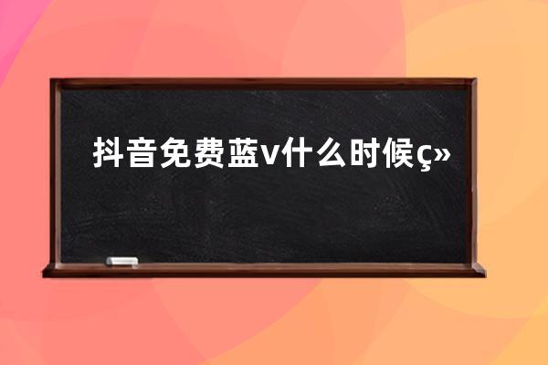抖音免費藍(lán)v什么時候結(jié)束？有哪些權(quán)益？ 