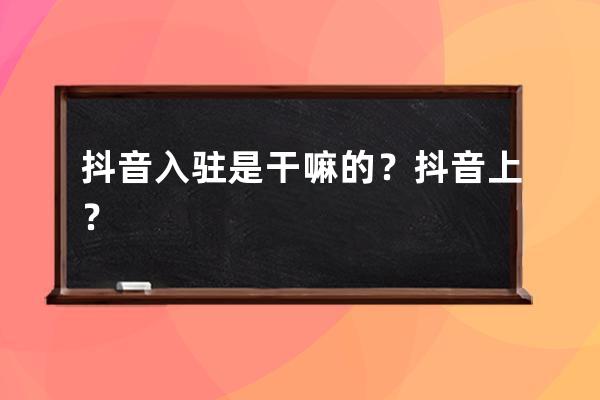 抖音入駐是干嘛的？抖音上？ 