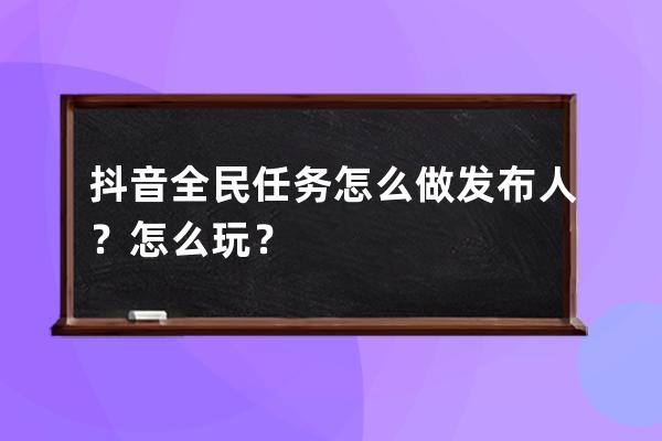 抖音全民任務怎么做發布人？怎么玩？ 