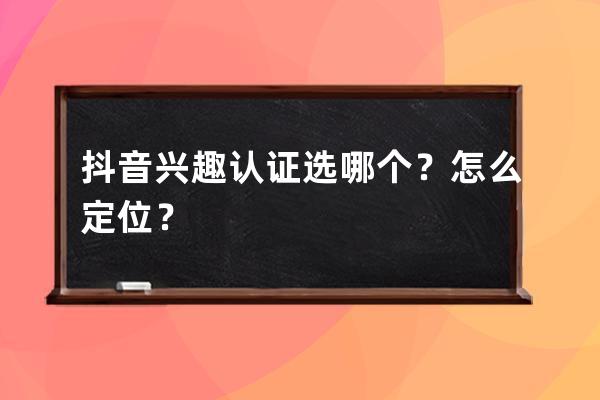 抖音興趣認證選哪個？怎么定位？ 