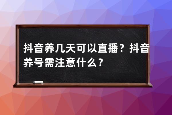 抖音養幾天可以直播？抖音養號需注意什么？ 